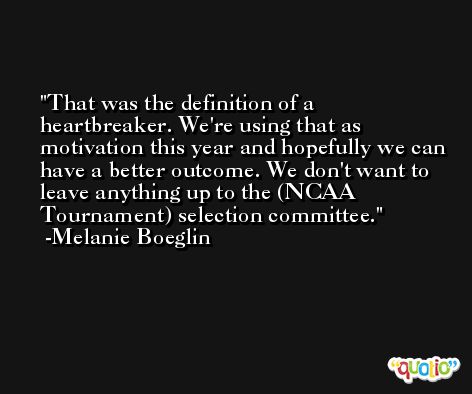 That was the definition of a heartbreaker. We're using that as motivation this year and hopefully we can have a better outcome. We don't want to leave anything up to the (NCAA Tournament) selection committee. -Melanie Boeglin