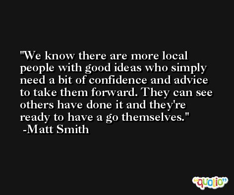 We know there are more local people with good ideas who simply need a bit of confidence and advice to take them forward. They can see others have done it and they're ready to have a go themselves. -Matt Smith