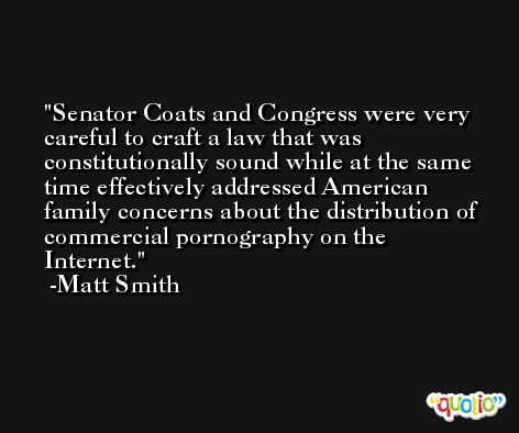 Senator Coats and Congress were very careful to craft a law that was constitutionally sound while at the same time effectively addressed American family concerns about the distribution of commercial pornography on the Internet. -Matt Smith