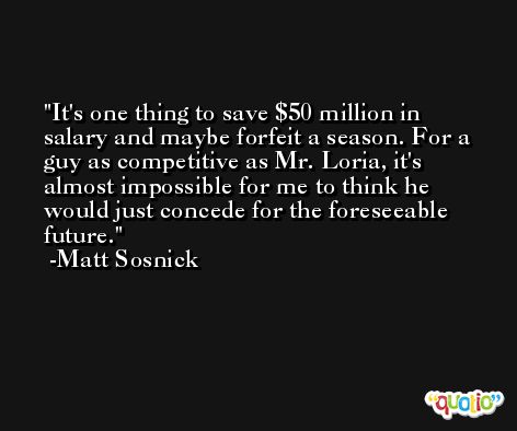 It's one thing to save $50 million in salary and maybe forfeit a season. For a guy as competitive as Mr. Loria, it's almost impossible for me to think he would just concede for the foreseeable future. -Matt Sosnick