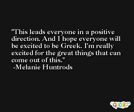This leads everyone in a positive direction. And I hope everyone will be excited to be Greek. I'm really excited for the great things that can come out of this. -Melanie Huntrods