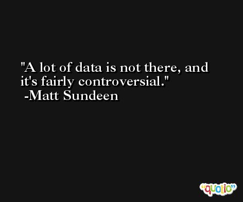 A lot of data is not there, and it's fairly controversial. -Matt Sundeen