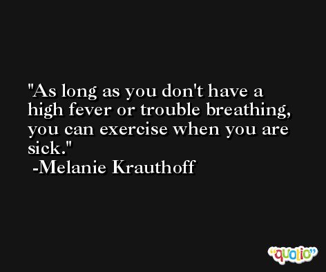 As long as you don't have a high fever or trouble breathing, you can exercise when you are sick. -Melanie Krauthoff