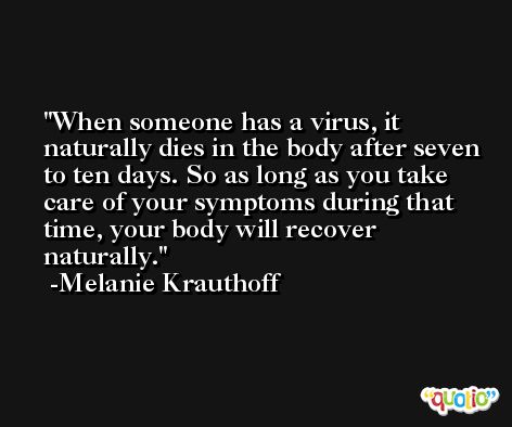 When someone has a virus, it naturally dies in the body after seven to ten days. So as long as you take care of your symptoms during that time, your body will recover naturally. -Melanie Krauthoff