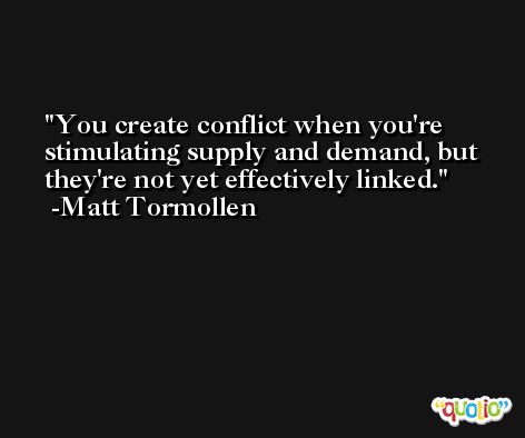 You create conflict when you're stimulating supply and demand, but they're not yet effectively linked. -Matt Tormollen
