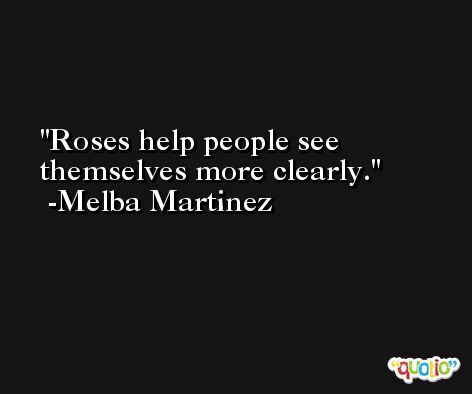 Roses help people see themselves more clearly. -Melba Martinez