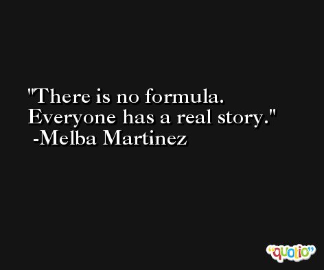 There is no formula. Everyone has a real story. -Melba Martinez
