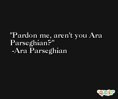 Pardon me, aren't you Ara Parseghian? -Ara Parseghian