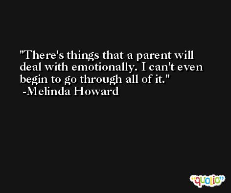 There's things that a parent will deal with emotionally. I can't even begin to go through all of it. -Melinda Howard