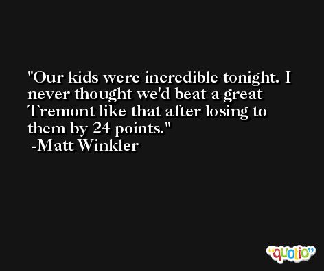 Our kids were incredible tonight. I never thought we'd beat a great Tremont like that after losing to them by 24 points. -Matt Winkler