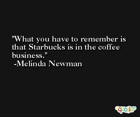 What you have to remember is that Starbucks is in the coffee business. -Melinda Newman