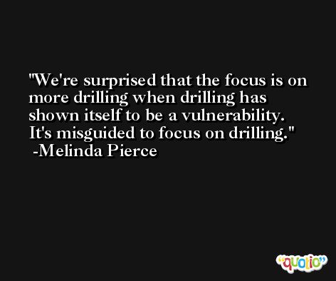 We're surprised that the focus is on more drilling when drilling has shown itself to be a vulnerability. It's misguided to focus on drilling. -Melinda Pierce