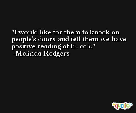 I would like for them to knock on people's doors and tell them we have positive reading of E. coli. -Melinda Rodgers