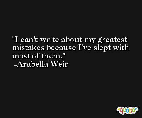 I can't write about my greatest mistakes because I've slept with most of them. -Arabella Weir