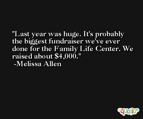 Last year was huge. It's probably the biggest fundraiser we've ever done for the Family Life Center. We raised about $4,000. -Melissa Allen