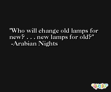 Who will change old lamps for new? . . . new lamps for old? -Arabian Nights