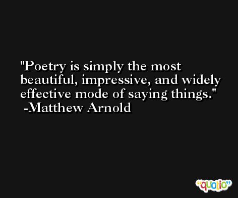 Poetry is simply the most beautiful, impressive, and widely effective mode of saying things. -Matthew Arnold