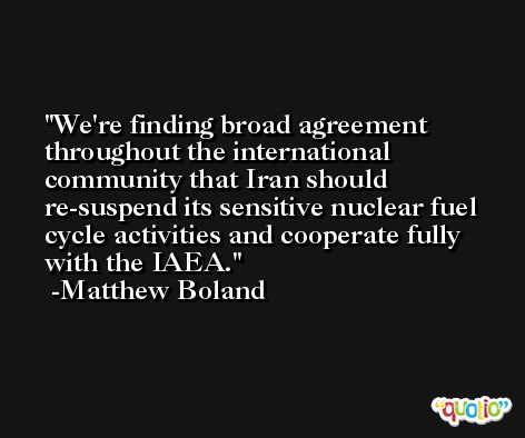 We're finding broad agreement throughout the international community that Iran should re-suspend its sensitive nuclear fuel cycle activities and cooperate fully with the IAEA. -Matthew Boland