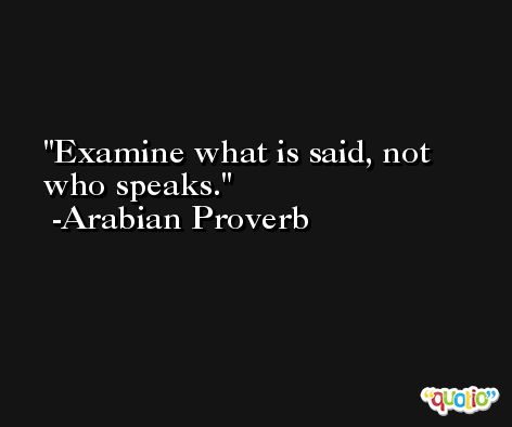 Examine what is said, not who speaks. -Arabian Proverb