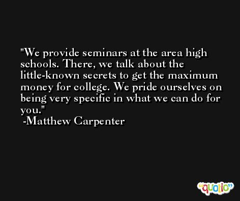 We provide seminars at the area high schools. There, we talk about the little-known secrets to get the maximum money for college. We pride ourselves on being very specific in what we can do for you. -Matthew Carpenter