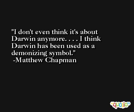 I don't even think it's about Darwin anymore. . . . I think Darwin has been used as a demonizing symbol. -Matthew Chapman