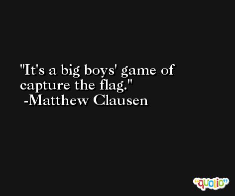 It's a big boys' game of capture the flag. -Matthew Clausen