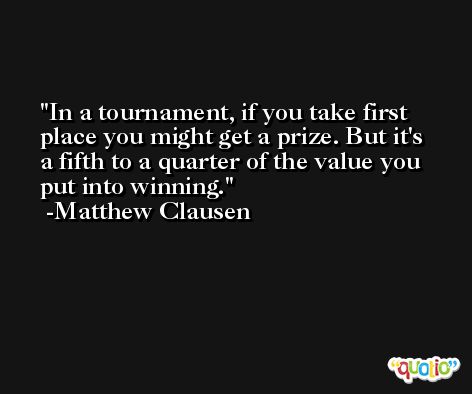 In a tournament, if you take first place you might get a prize. But it's a fifth to a quarter of the value you put into winning. -Matthew Clausen