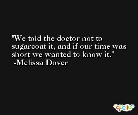 We told the doctor not to sugarcoat it, and if our time was short we wanted to know it. -Melissa Dover