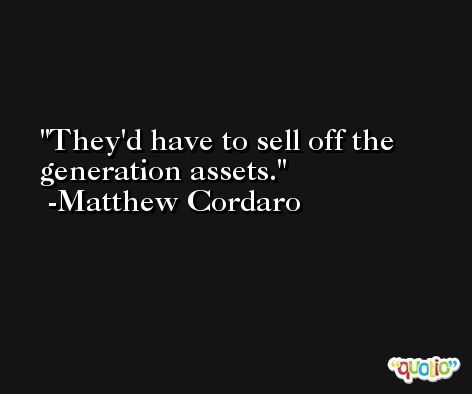 They'd have to sell off the generation assets. -Matthew Cordaro