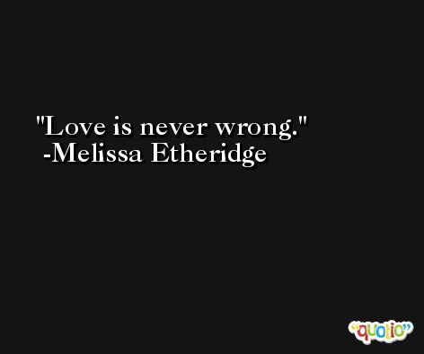 Love is never wrong. -Melissa Etheridge