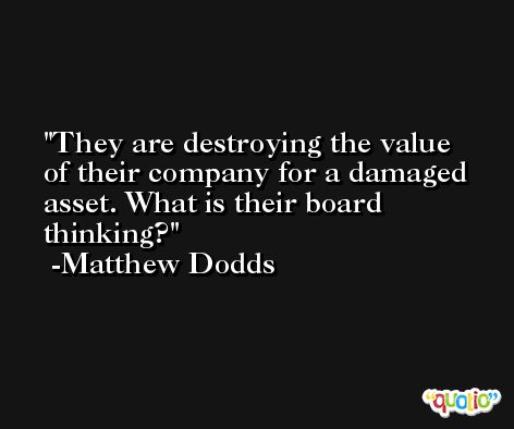They are destroying the value of their company for a damaged asset. What is their board thinking? -Matthew Dodds
