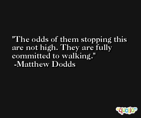 The odds of them stopping this are not high. They are fully committed to walking. -Matthew Dodds