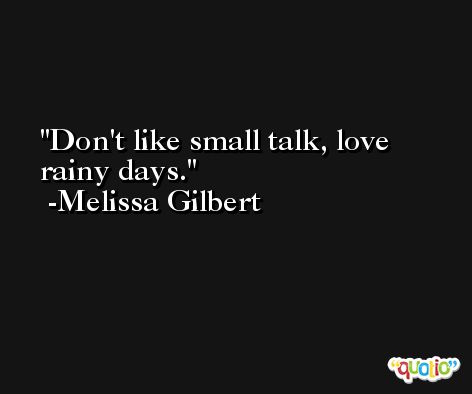 Don't like small talk, love rainy days. -Melissa Gilbert