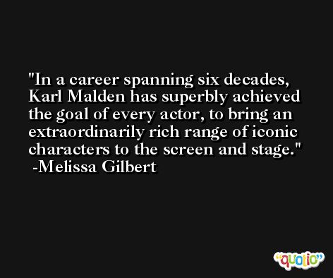 In a career spanning six decades, Karl Malden has superbly achieved the goal of every actor, to bring an extraordinarily rich range of iconic characters to the screen and stage. -Melissa Gilbert