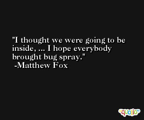 I thought we were going to be inside, ... I hope everybody brought bug spray. -Matthew Fox