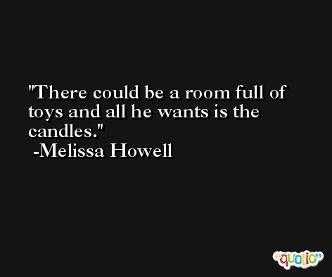 There could be a room full of toys and all he wants is the candles. -Melissa Howell