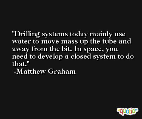 Drilling systems today mainly use water to move mass up the tube and away from the bit. In space, you need to develop a closed system to do that. -Matthew Graham