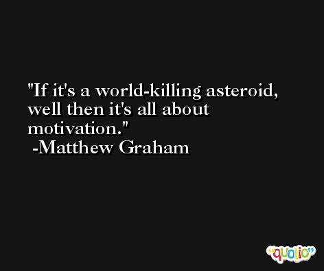 If it's a world-killing asteroid, well then it's all about motivation. -Matthew Graham