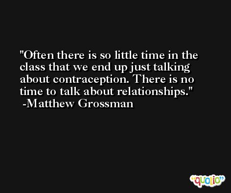 Often there is so little time in the class that we end up just talking about contraception. There is no time to talk about relationships. -Matthew Grossman