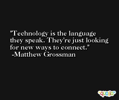Technology is the language they speak. They're just looking for new ways to connect. -Matthew Grossman