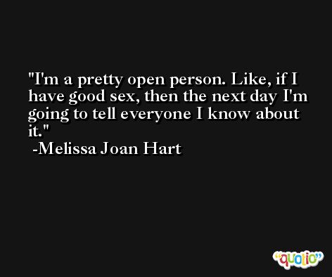 I'm a pretty open person. Like, if I have good sex, then the next day I'm going to tell everyone I know about it. -Melissa Joan Hart