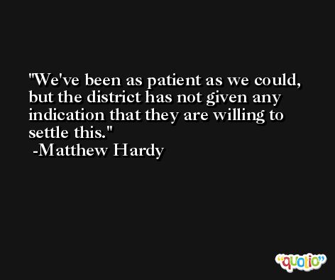 We've been as patient as we could, but the district has not given any indication that they are willing to settle this. -Matthew Hardy