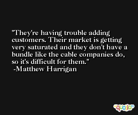 They're having trouble adding customers. Their market is getting very saturated and they don't have a bundle like the cable companies do, so it's difficult for them. -Matthew Harrigan