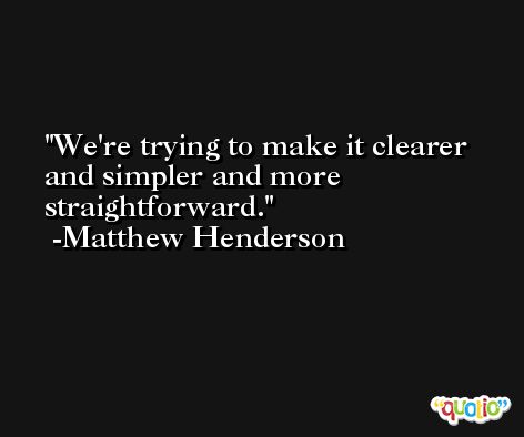 We're trying to make it clearer and simpler and more straightforward. -Matthew Henderson