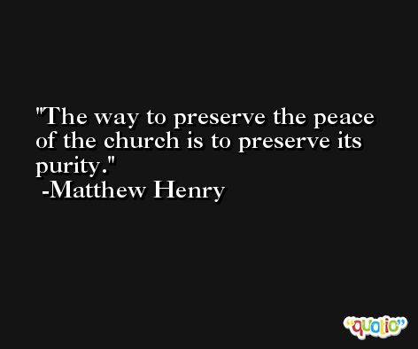 The way to preserve the peace of the church is to preserve its purity. -Matthew Henry