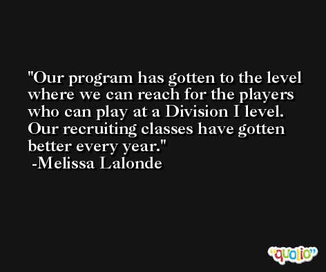 Our program has gotten to the level where we can reach for the players who can play at a Division I level. Our recruiting classes have gotten better every year. -Melissa Lalonde