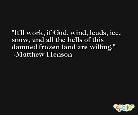 It'll work, if God, wind, leads, ice, snow, and all the hells of this damned frozen land are willing. -Matthew Henson