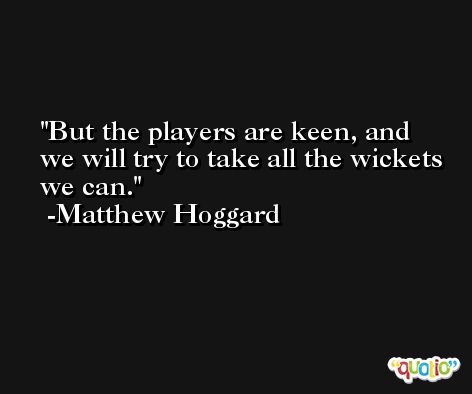 But the players are keen, and we will try to take all the wickets we can. -Matthew Hoggard