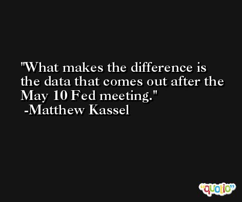 What makes the difference is the data that comes out after the May 10 Fed meeting. -Matthew Kassel