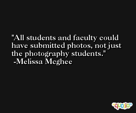 All students and faculty could have submitted photos, not just the photography students. -Melissa Mcghee